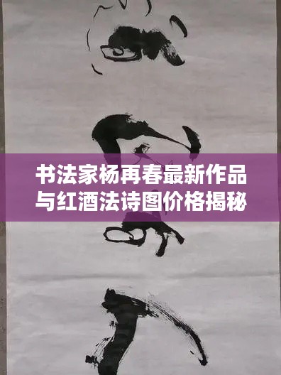 书法家杨再春最新作品与红酒法诗图价格揭秘