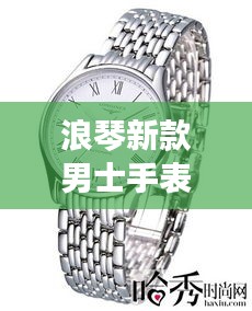 浪琴新款男士手表与江阴实时地址，时尚与精准的时间诠释，尽在掌握之间