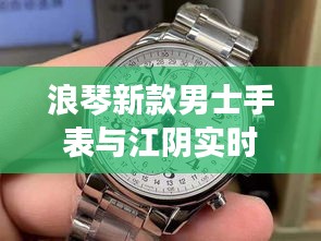 浪琴新款男士手表与江阴实时地址,时尚与精准的时间诠释,尽在掌握之间