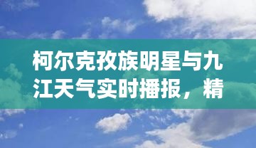 柯尔克孜族明星与九江天气实时播报,精彩不容错过