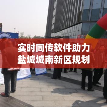 实时同传软件助力盐城城南新区规划，共探未来蓝图发展