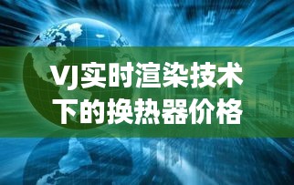 VJ实时渲染技术下的换热器价格估算，全面解析与吸引眼球的标题