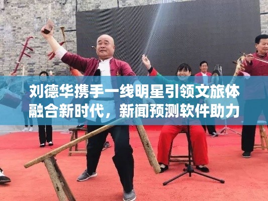 刘德华携手一线明星引领文旅体融合新时代,新闻预测软件助力精彩篇章开启