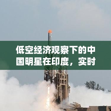 低空经济观察下的中国明星在印度,实时选择与深度洞察