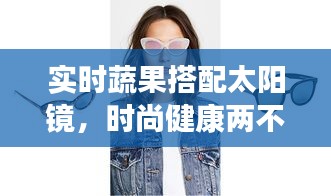 实时蔬果搭配太阳镜,时尚健康两不误
