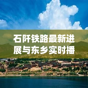 石阡铁路最新进展与东乡实时播报速递