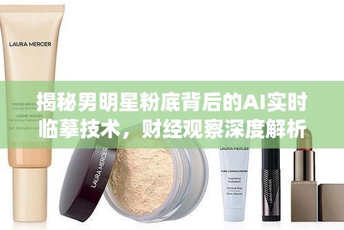 揭秘男明星粉底背后的AI实时临摹技术,财经观察深度解析