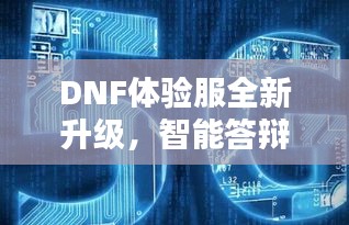 DNF体验服全新升级,智能答辩时代来临,便捷科技与设计美学的完美融合