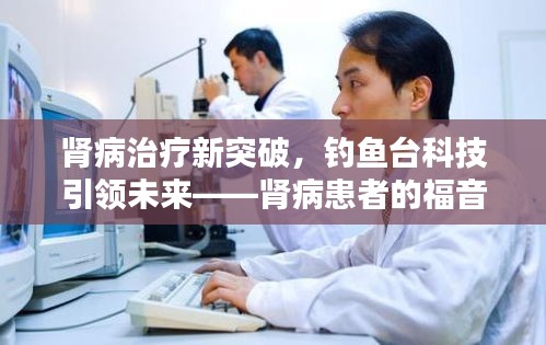 肾病治疗新突破,钓鱼台科技引领未来——肾病患者的福音,品质生活的选择