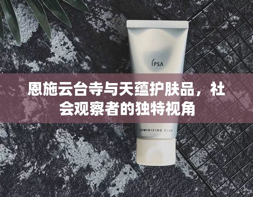 恩施云台寺与天蕴护肤品,社会观察者的独特视角