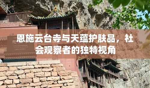 恩施云台寺与天蕴护肤品,社会观察者的独特视角