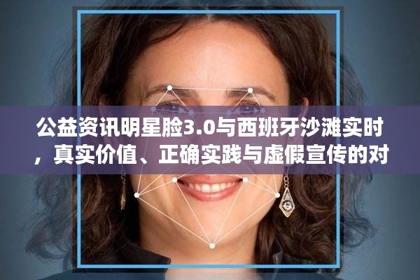 公益资讯明星脸3.0与西班牙沙滩实时，真实价值、正确实践与虚假宣传的对比解析