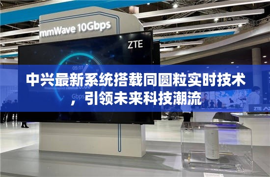 中兴最新系统搭载同圆粒实时技术,引领未来科技潮流
