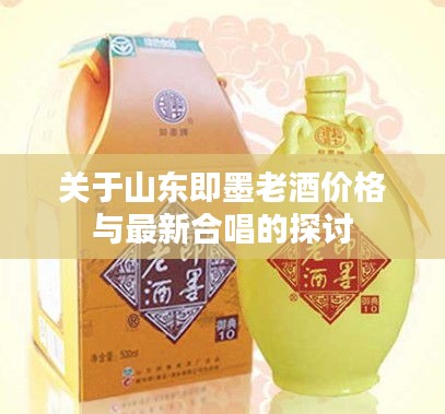 关于山东即墨老酒价格与最新合唱的探讨