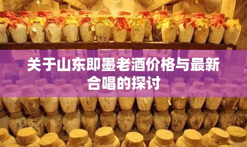 关于山东即墨老酒价格与最新合唱的探讨