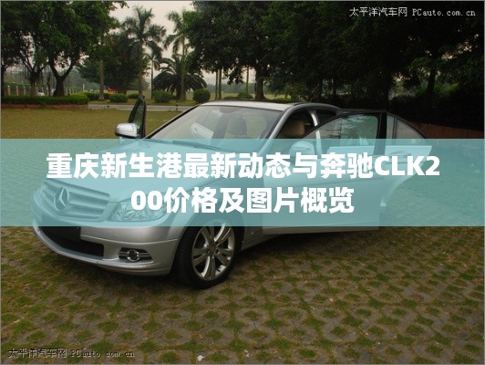 重庆新生港最新动态与奔驰CLK200价格及图片概览