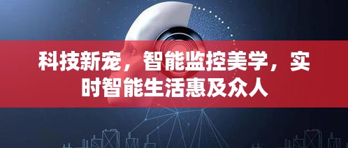 科技新宠，智能监控美学，实时智能生活惠及众人