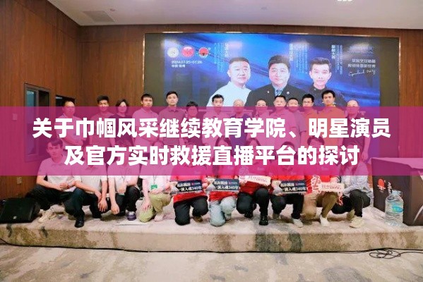 关于巾帼风采继续教育学院、明星演员及官方实时救援直播平台的探讨