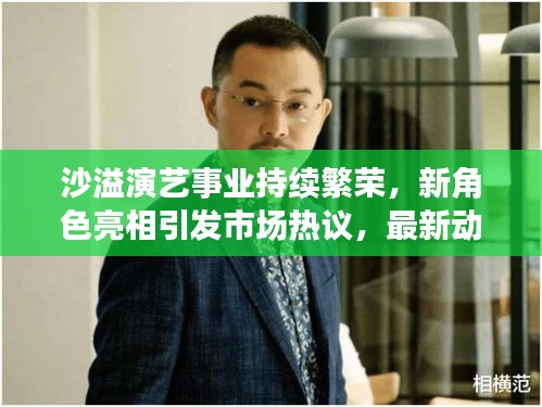 沙溢演艺事业持续繁荣,新角色亮相引发市场热议,最新动态新闻稿揭秘其成功之路。