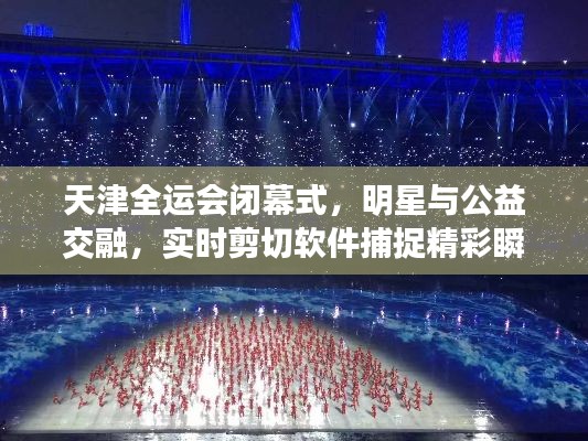 天津全运会闭幕式,明星与公益交融,实时剪切软件捕捉精彩瞬间