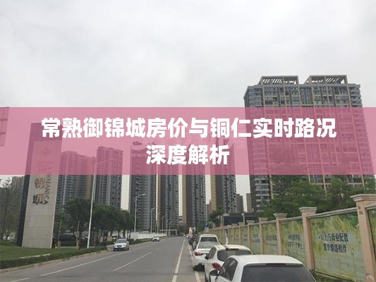 常熟御锦城房价与铜仁实时路况深度解析