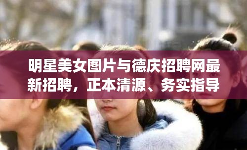明星美女图片与德庆招聘网最新招聘,正本清源、务实指导与打假警示