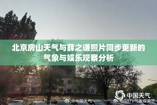 北京房山天气与薛之谦照片同步更新的气象与娱乐观察分析
