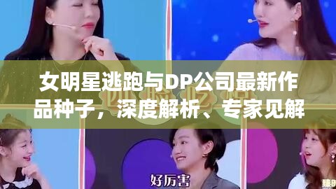 女明星逃跑与DP公司最新作品种子,深度解析、专家见解与公众防范指南