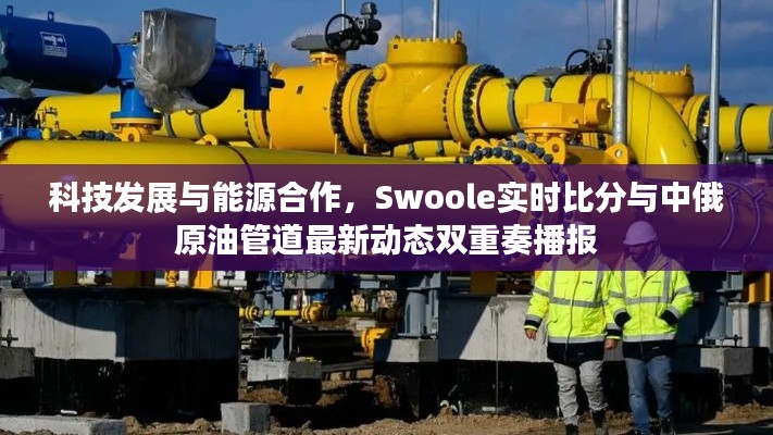 科技发展与能源合作,Swoole实时比分与中俄原油管道最新动态双重奏播报