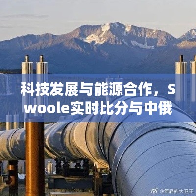科技发展与能源合作,Swoole实时比分与中俄原油管道最新动态双重奏播报