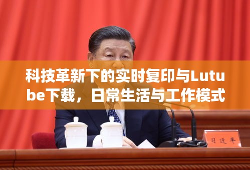 科技革新下的实时复印与Lutube下载,日常生活与工作模式的变革