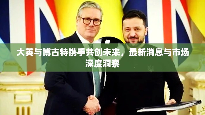 大英与博古特携手共创未来,最新消息与市场深度洞察