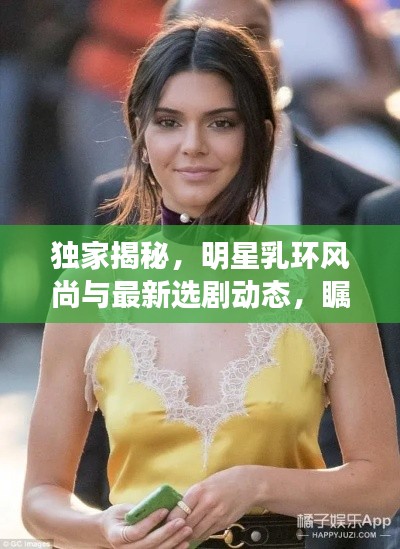 独家揭秘，明星乳环风尚与最新选剧动态，瞩目必看！