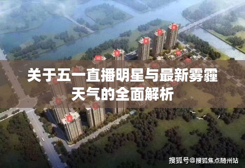 关于五一直播明星与最新雾霾天气的全面解析