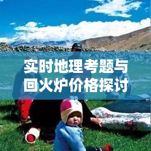 实时地理考题与回火炉价格探讨指南