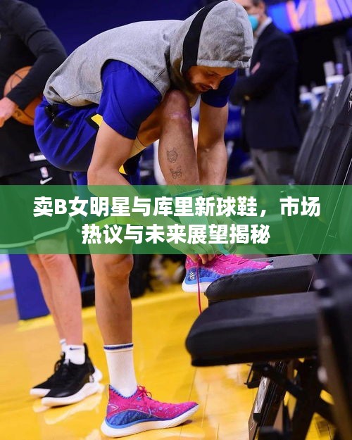 卖B女明星与库里新球鞋，市场热议与未来展望揭秘