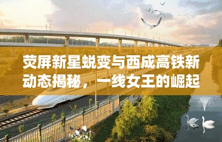 荧屏新星蜕变与西成高铁新动态揭秘，一线女王的崛起与铁路发展的双重聚焦