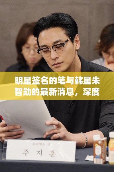 明星签名的笔与韩星朱智勋的最新消息,深度解读与警示