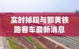 实时掉段与邯黄铁路客车最新消息解析