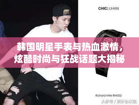 韩国明星手表与热血激情,炫酷时尚与狂战话题大揭秘