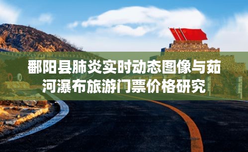 鄱阳县肺炎实时动态图像与茹河瀑布旅游门票价格研究