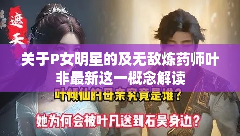 关于P女明星的及无敌炼药师叶非最新这一概念解读