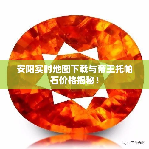 安阳实时地图下载与帝王托帕石价格揭秘!