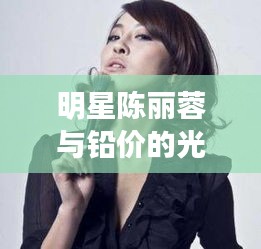 明星陈丽蓉与铅价的光影交错之路