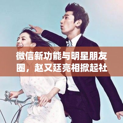 微信新功能与明星朋友圈,赵又廷亮相掀起社交新热潮——微信新功能解析与市场展望