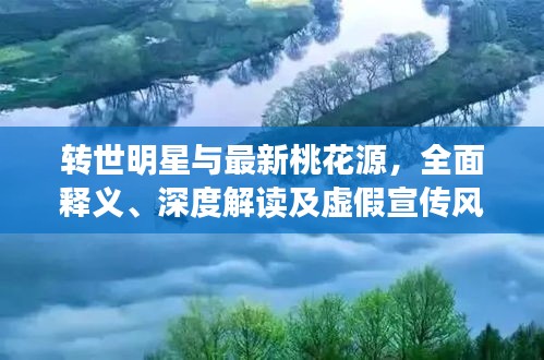 转世明星与最新桃花源，全面释义、深度解读及虚假宣传风险预警