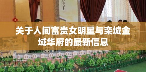 关于人间富贵女明星与栾城金域华府的最新信息
