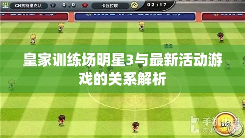 皇家训练场明星3与最新活动游戏的关系解析