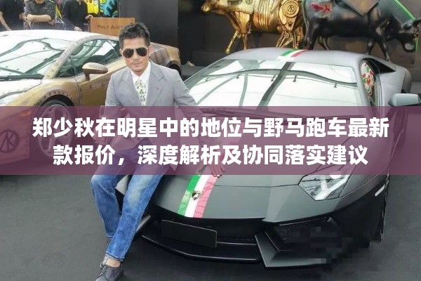 郑少秋在明星中的地位与野马跑车最新款报价,深度解析及协同落实建议