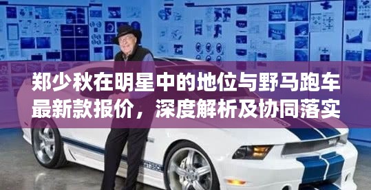 郑少秋在明星中的地位与野马跑车最新款报价，深度解析及协同落实建议